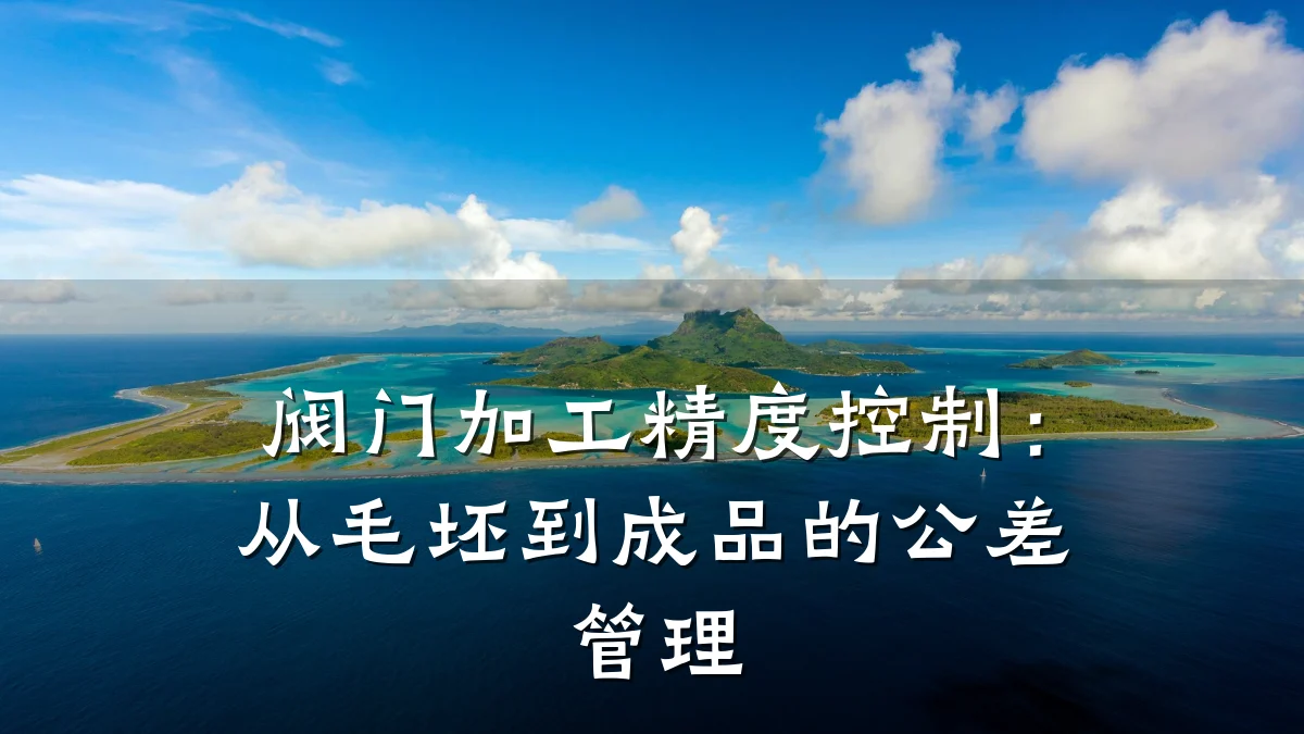 阀门加工精度控制：从毛坯到成品的公差管理