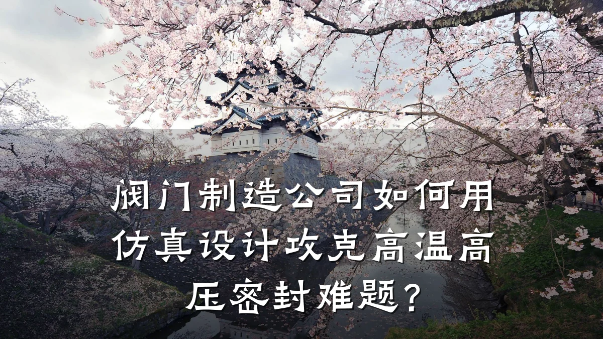 阀门制造公司如何用仿真设计攻克高温高压密封难题？