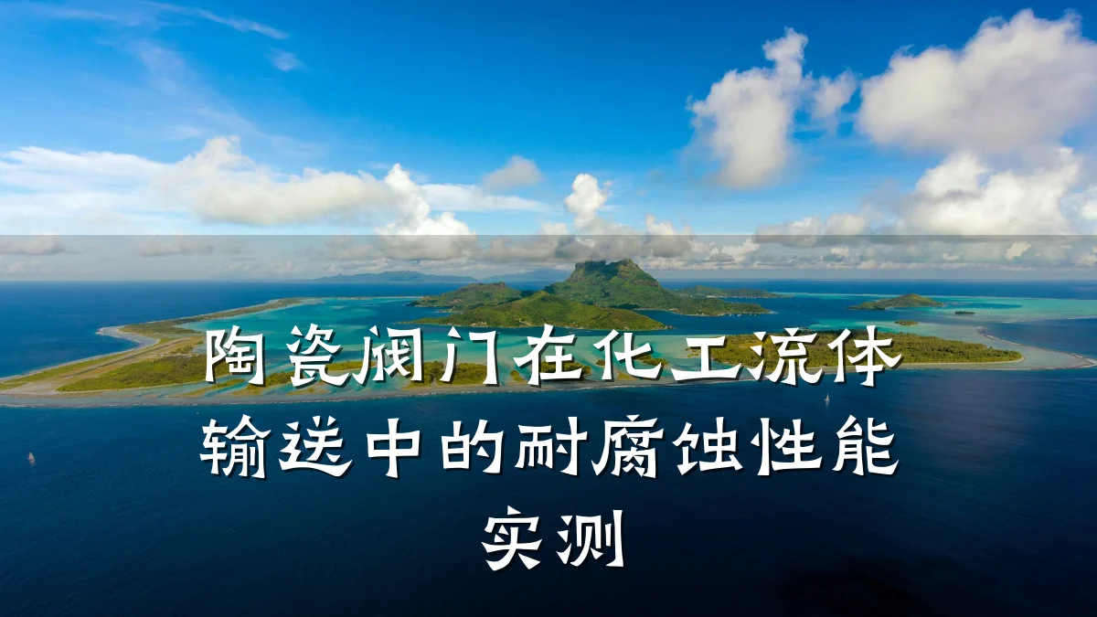 陶瓷阀门在化工流体输送中的耐腐蚀性能实测