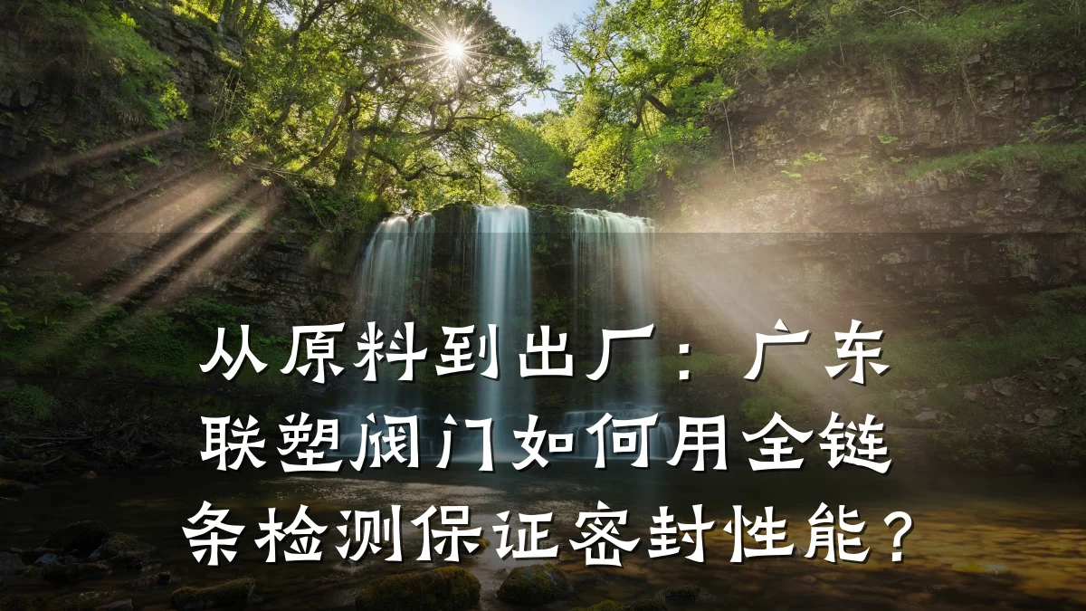 从原料到出厂：广东联塑阀门如何用全链条检测保证密封性能？