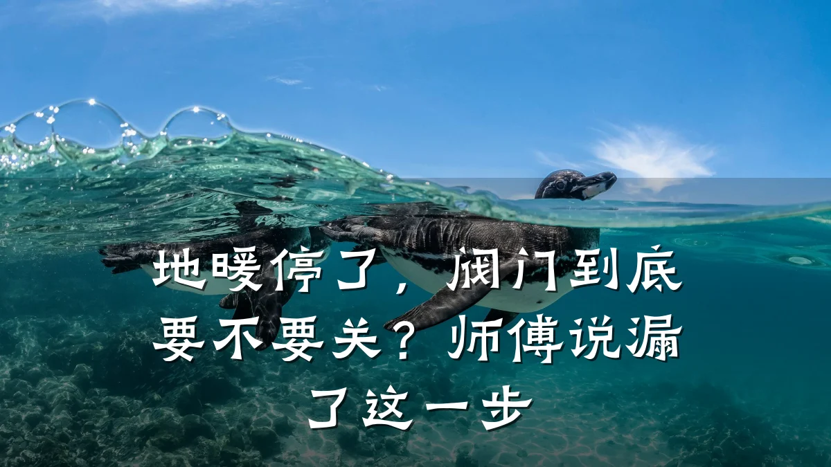 地暖停了，阀门到底要不要关？师傅说漏了这一步