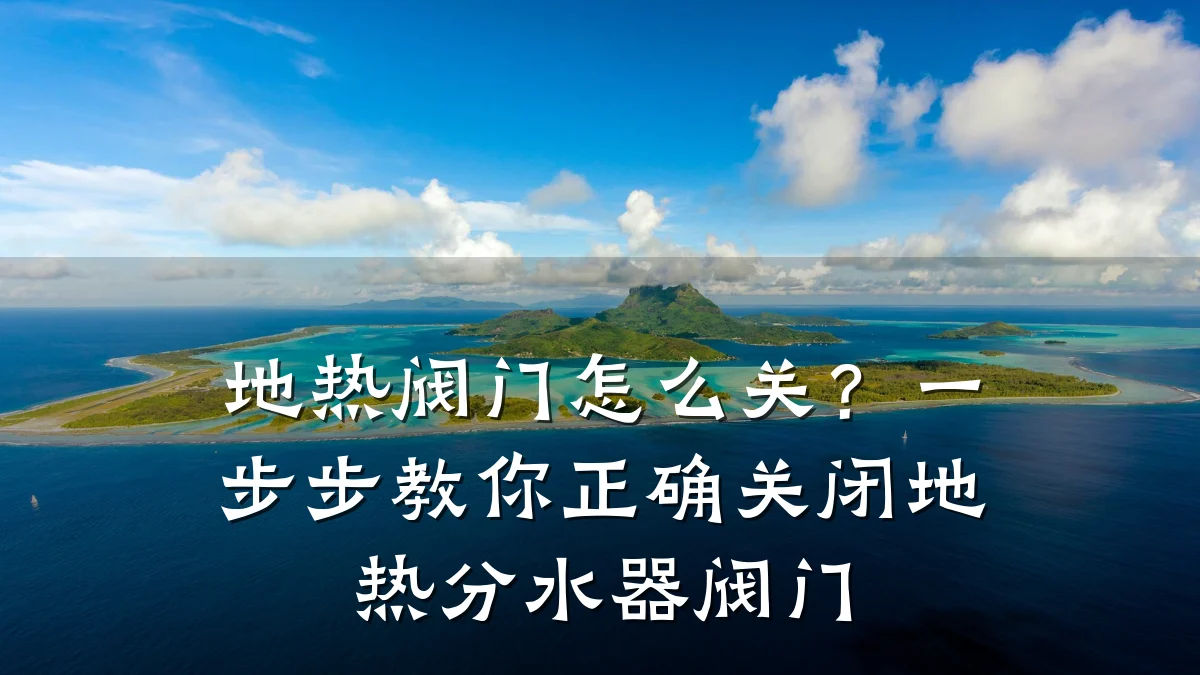 地热阀门怎么关？一步步教你正确关闭地热分水器阀门