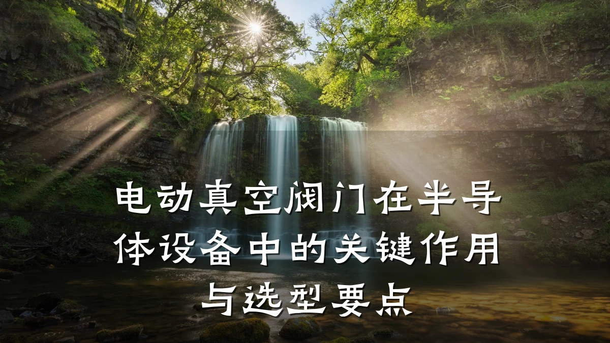 电动真空阀门在半导体设备中的关键作用与选型要点