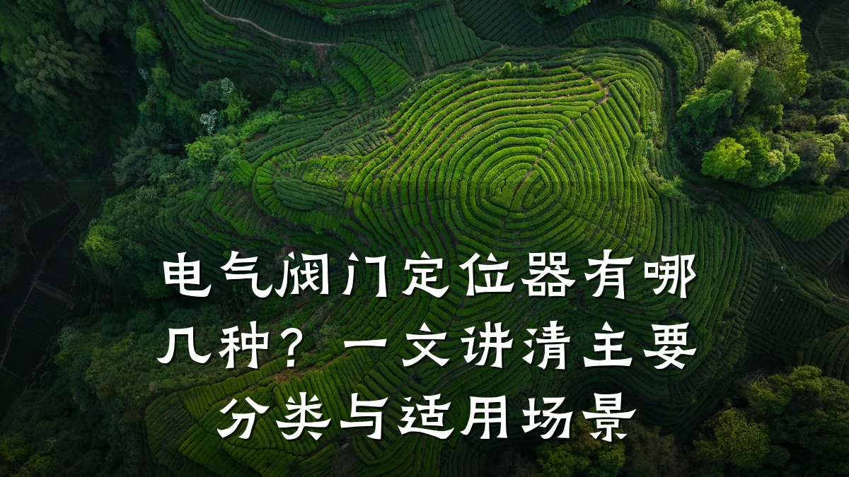 电气阀门定位器有哪几种？一文讲清主要分类与适用场景