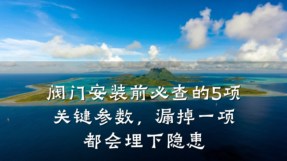 阀门安装前必查的5项关键参数，漏掉一项都会埋下隐患