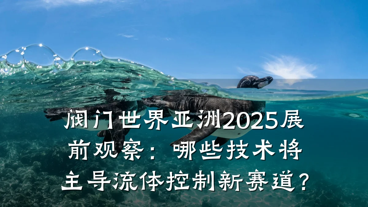 阀门世界亚洲2025展前观察：哪些技术将主导流体控制新赛道？