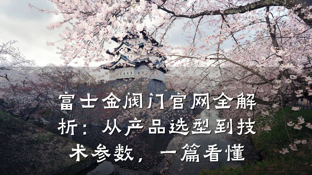 富士金阀门官网全解析:从产品选型到技术参数,一篇看懂
