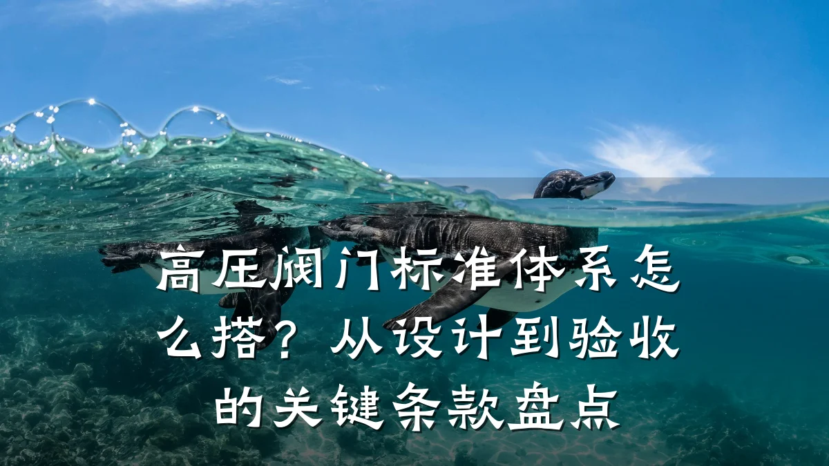 高压阀门标准体系怎么搭？从设计到验收的关键条款盘点