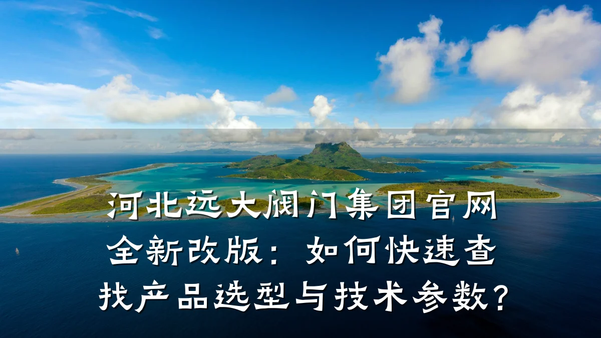 河北远大阀门集团官网全新改版：如何快速查找产品选型与技术参数？