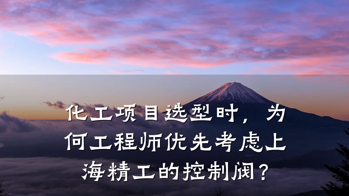 化工项目选型时，为何工程师优先考虑上海精工的控制阀？