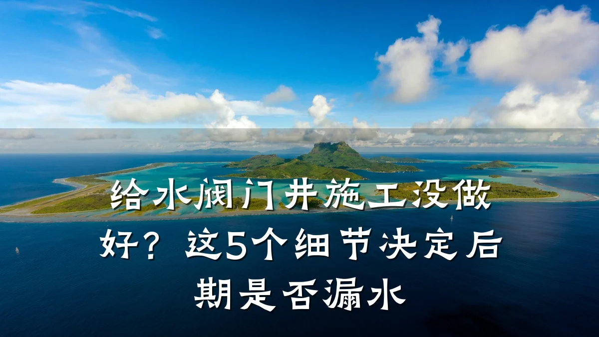 给水阀门井施工没做好？这5个细节决定后期是否漏水