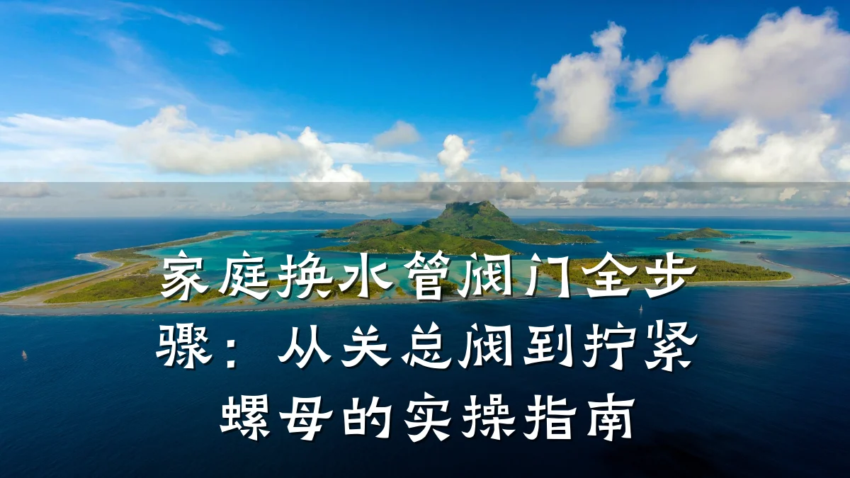 家庭换水管阀门全步骤：从关总阀到拧紧螺母的实操指南