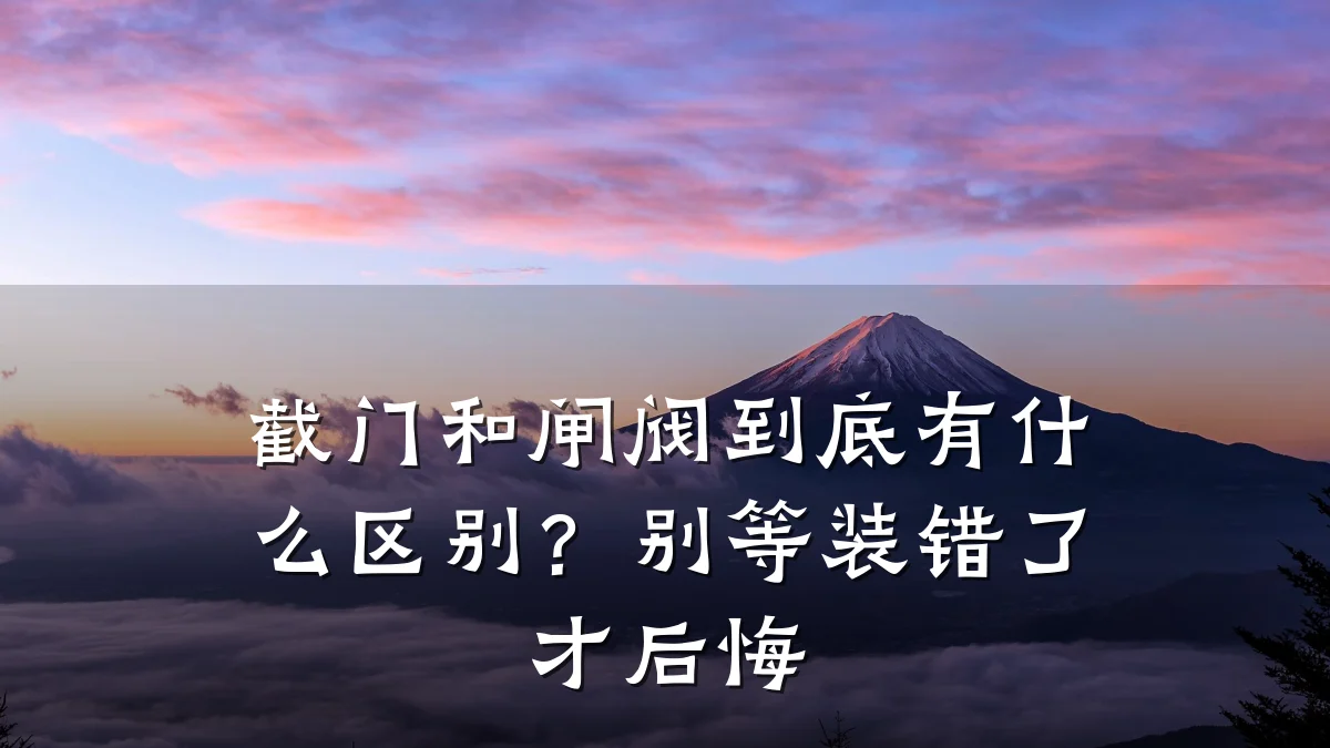 截门和闸阀到底有什么区别?别等装错了才后悔
