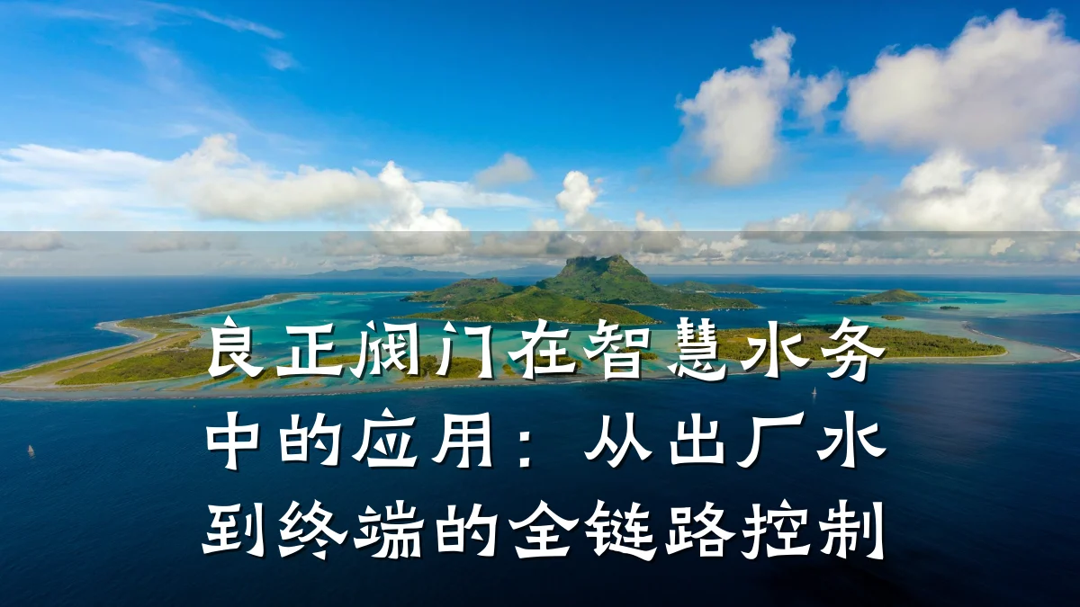 良正阀门在智慧水务中的应用：从出厂水到终端的全链路控制