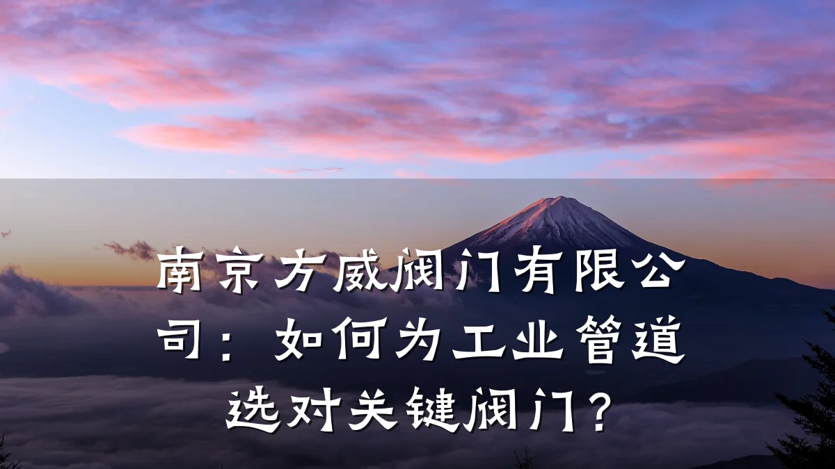 南京方威阀门有限公司：如何为工业管道选对关键阀门？