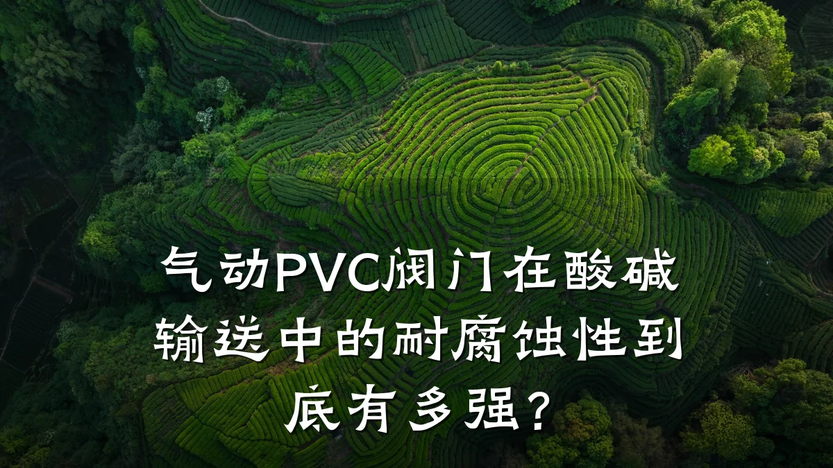 气动PVC阀门在酸碱输送中的耐腐蚀性到底有多强？