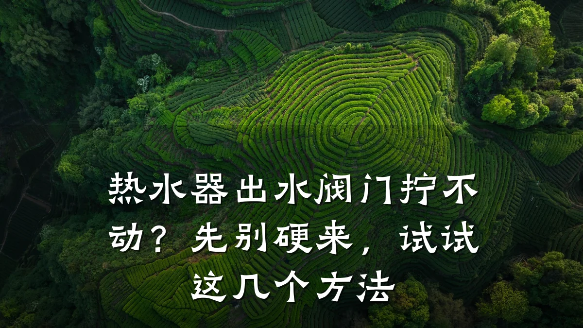 热水器出水阀门拧不动？先别硬来，试试这几个方法