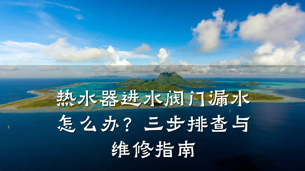热水器进水阀门漏水怎么办？三步排查与维修指南