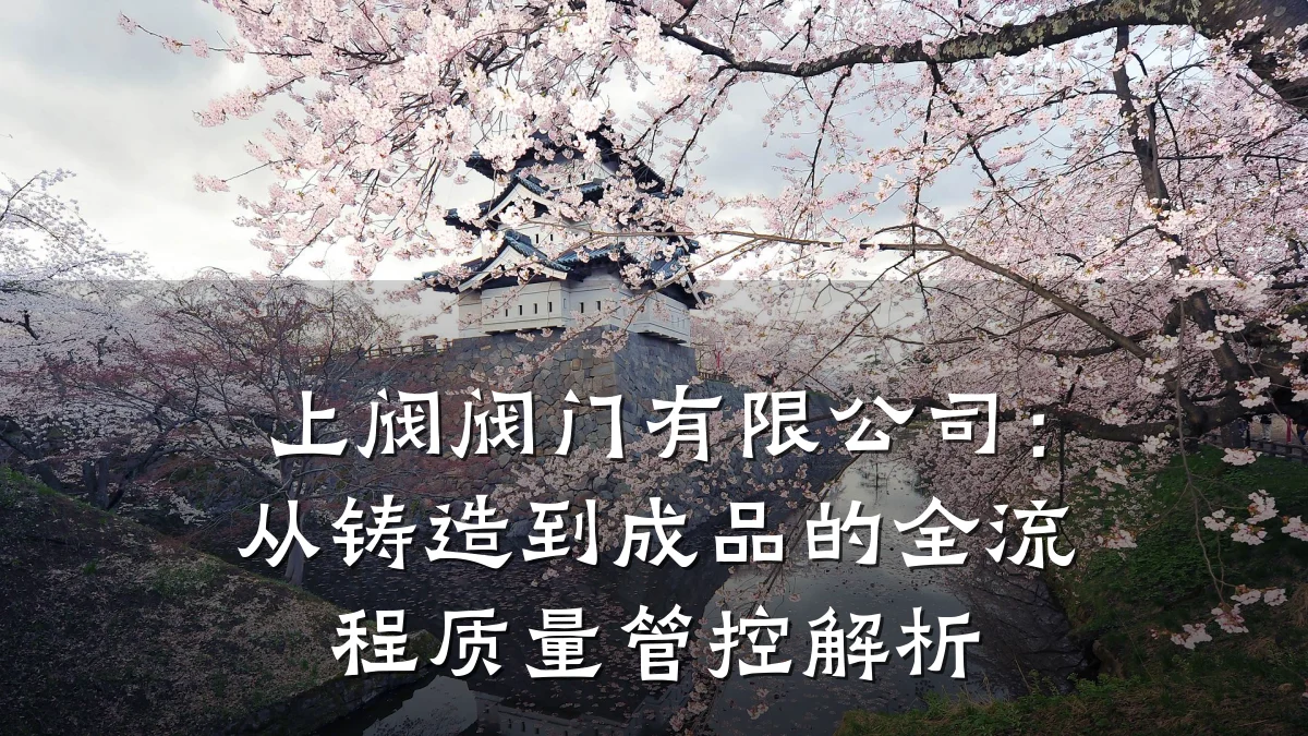 上阀阀门有限公司：从铸造到成品的全流程质量管控解析