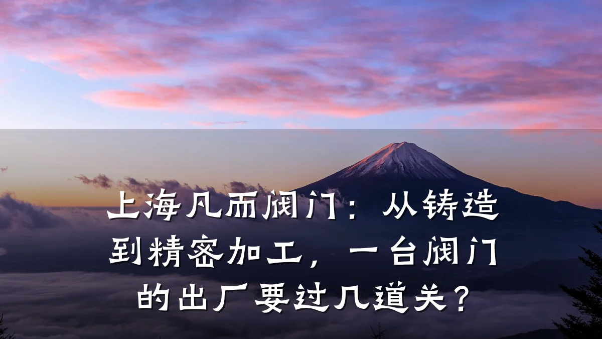 上海凡而阀门：从铸造到精密加工，一台阀门的出厂要过几道关？