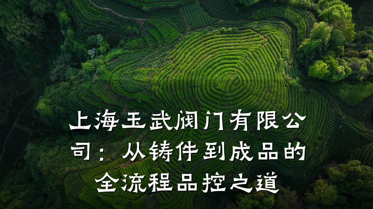 上海玉武阀门有限公司：从铸件到成品的全流程品控之道