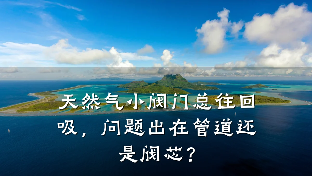 天然气小阀门总往回吸，问题出在管道还是阀芯？