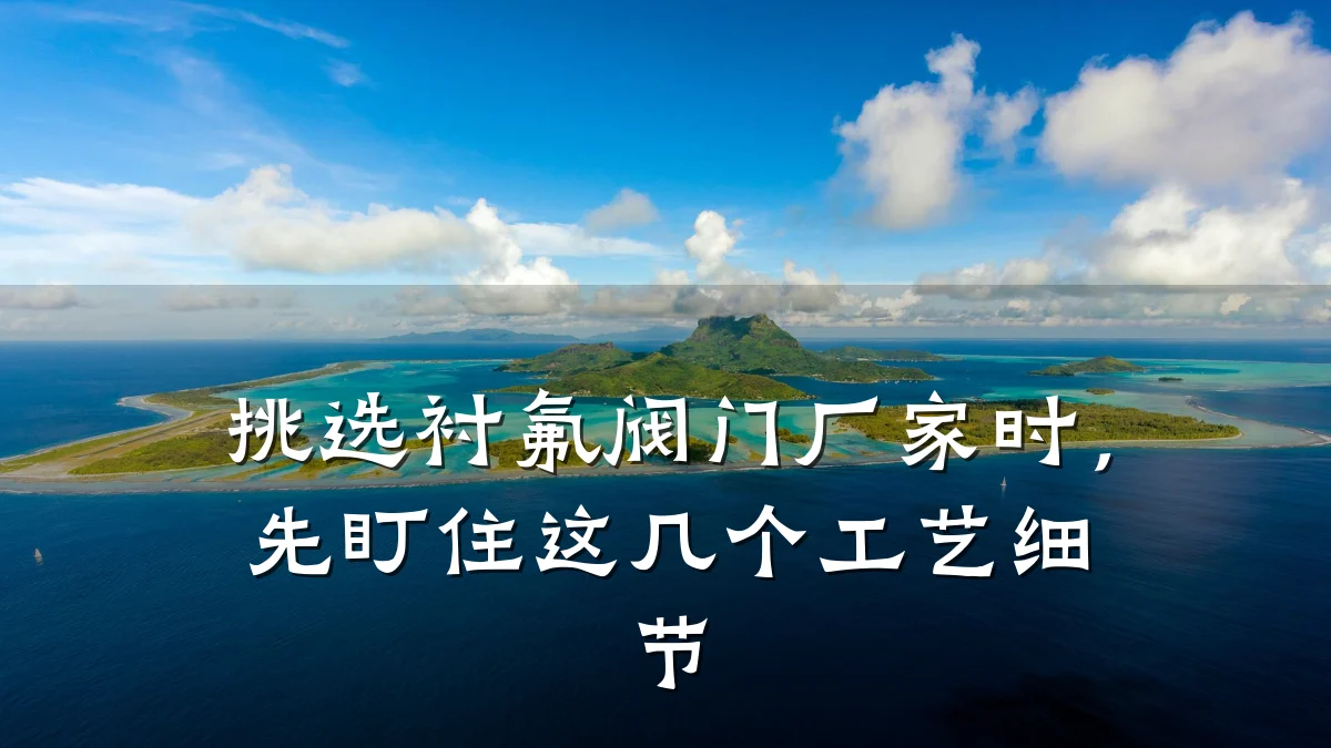 挑选衬氟阀门厂家时，先盯住这几个工艺细节
