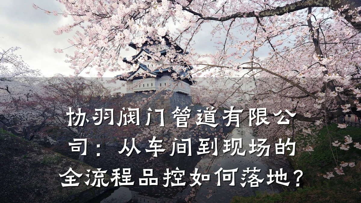 协羽阀门管道有限公司：从车间到现场的全流程品控如何落地？