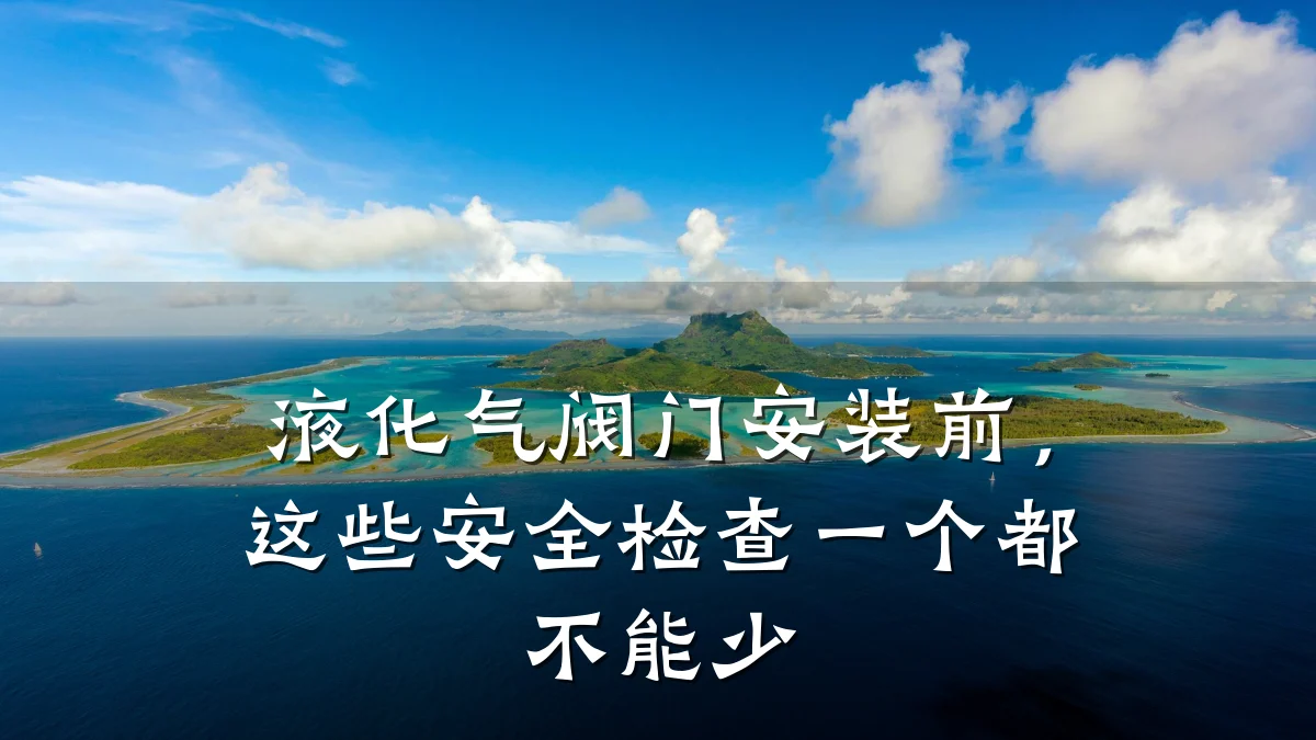 液化气阀门安装前，这些安全检查一个都不能少