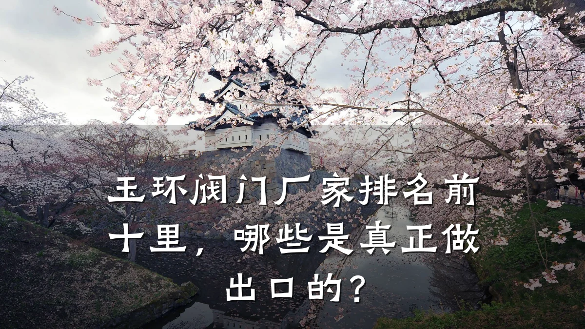 玉环阀门厂家排名前十里，哪些是真正做出口的？