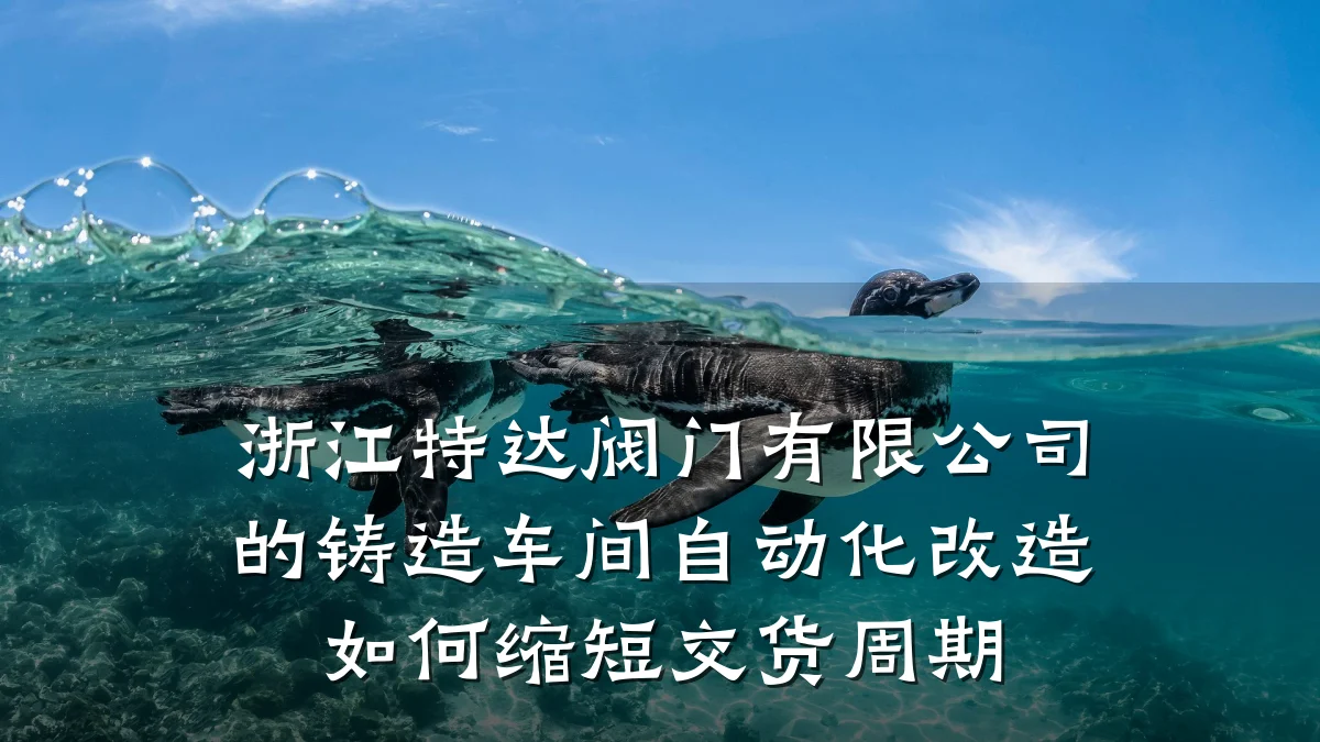 浙江特达阀门有限公司的铸造车间自动化改造如何缩短交货周期