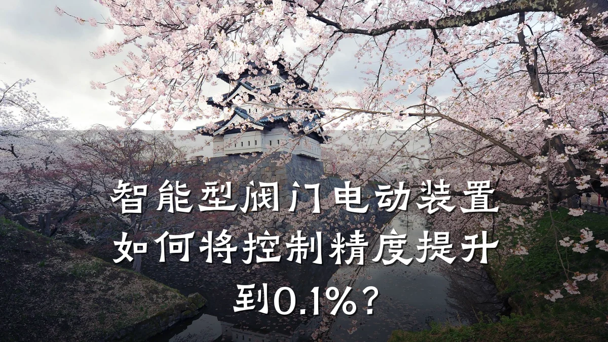 智能型阀门电动装置如何将控制精度提升到0.1%？