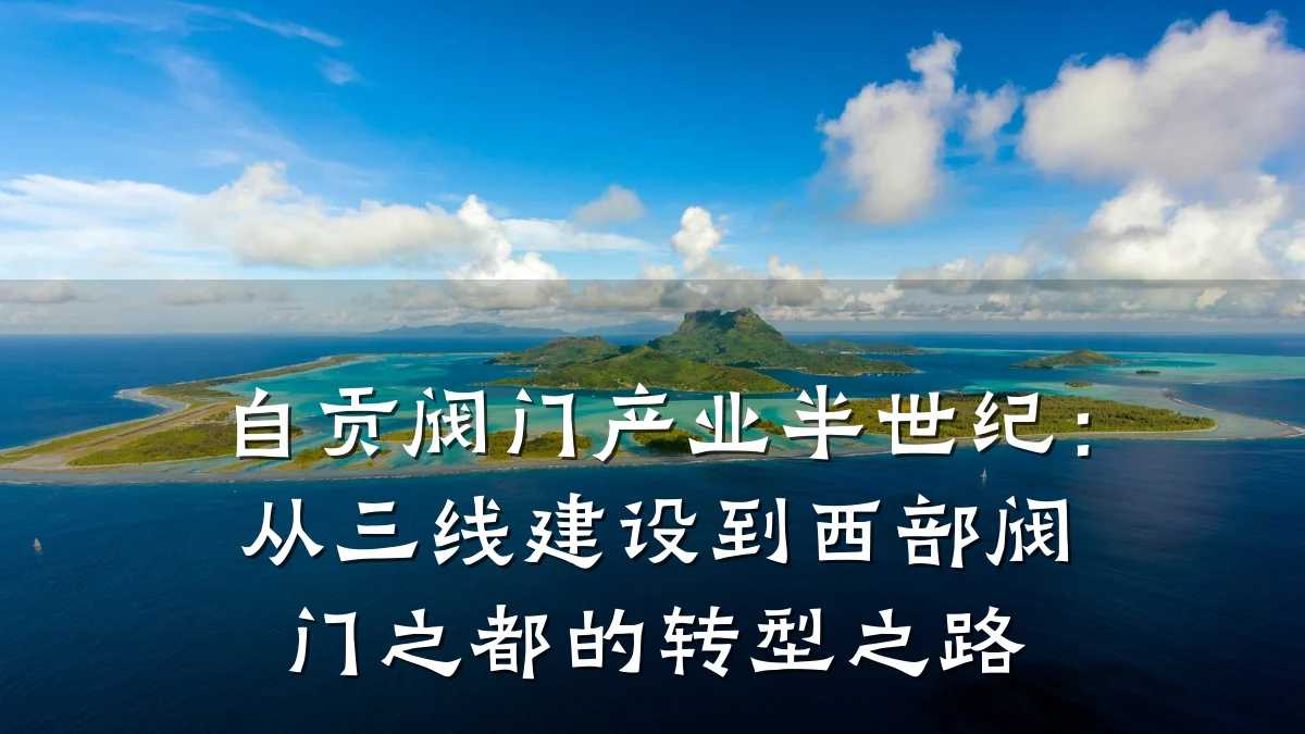 自贡阀门产业半世纪：从三线建设到西部阀门之都的转型之路