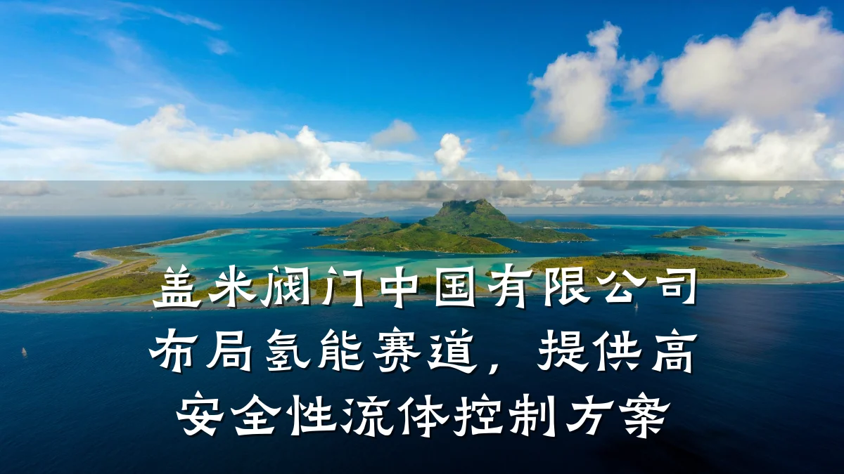 盖米阀门中国有限公司布局氢能赛道,提供高安全性流体控制方案