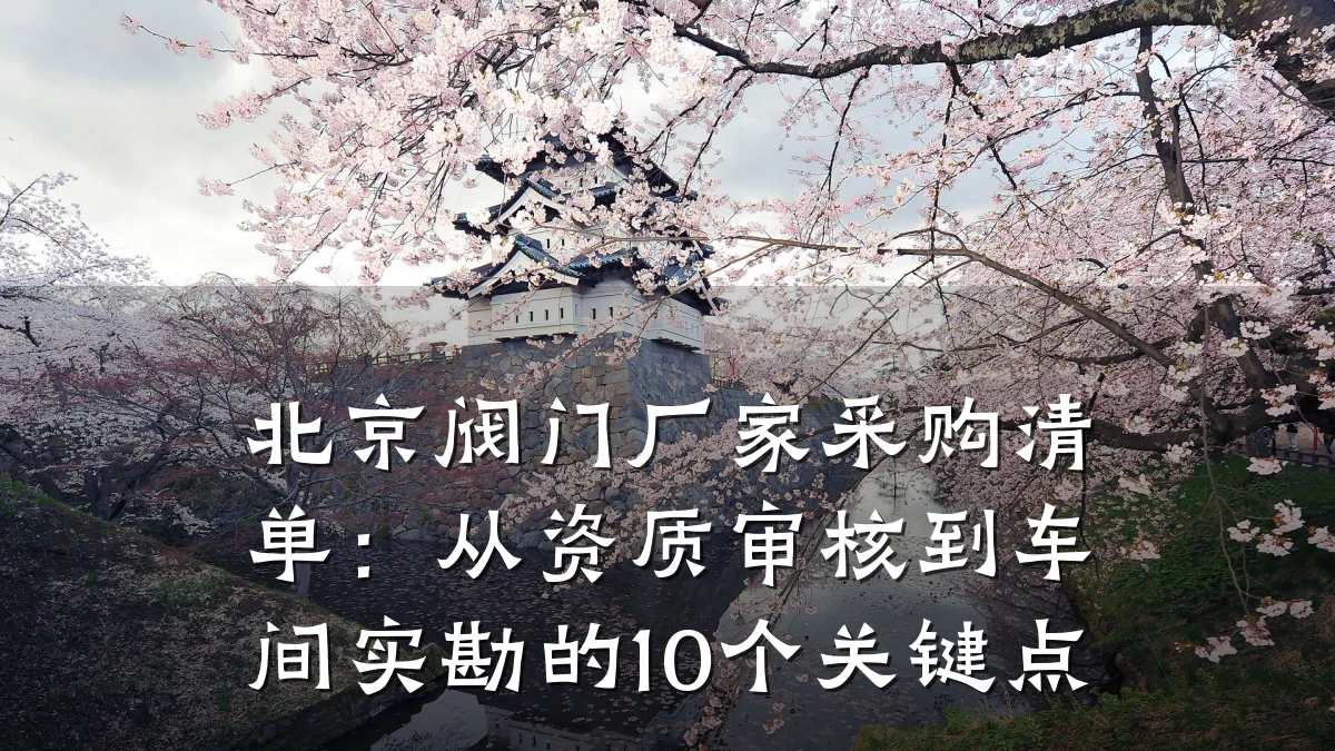 北京阀门厂家采购清单:从资质审核到车间实勘的10个关键点