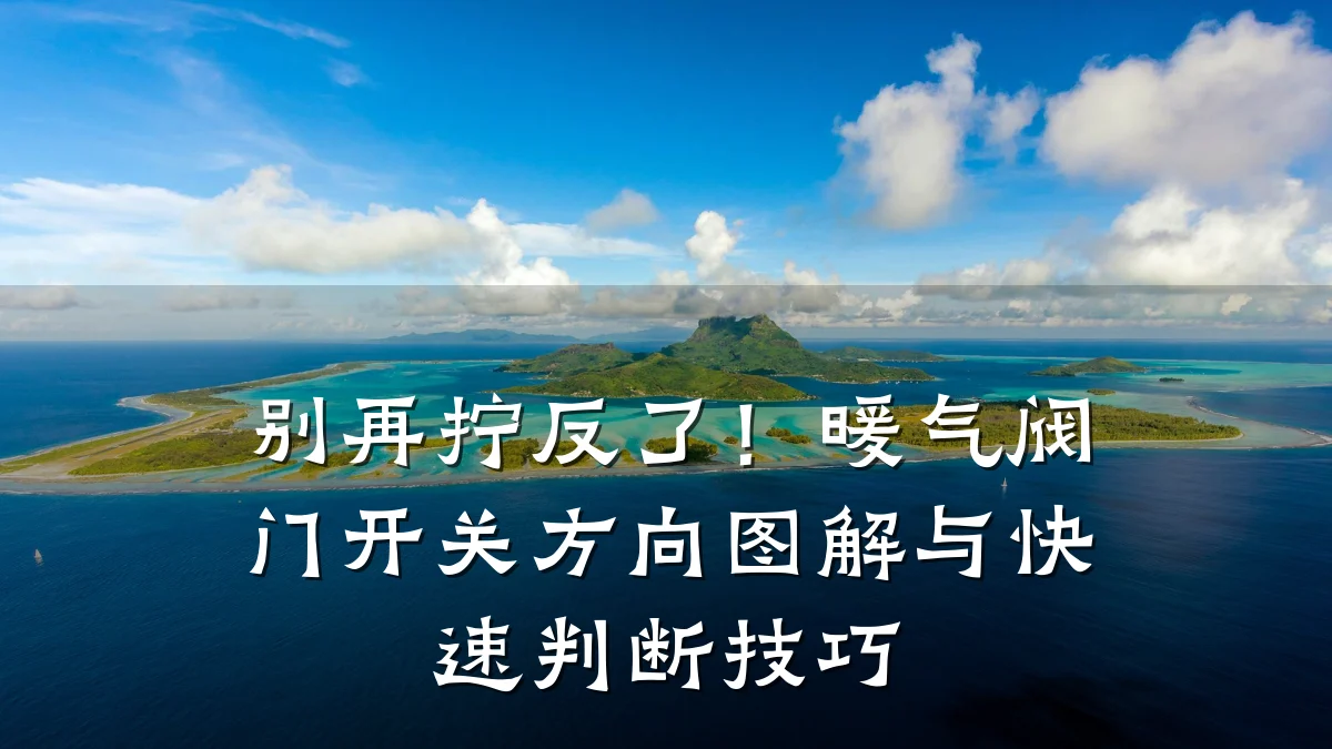别再拧反了！暖气阀门开关方向图解与快速判断技巧