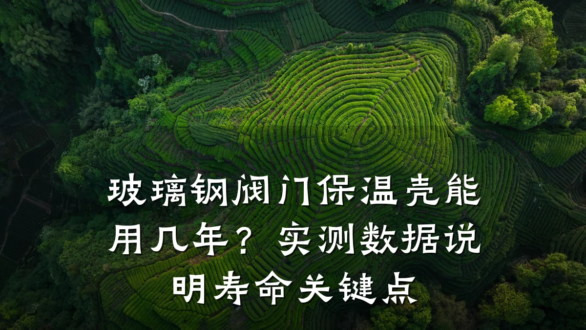 玻璃钢阀门保温壳能用几年？实测数据说明寿命关键点