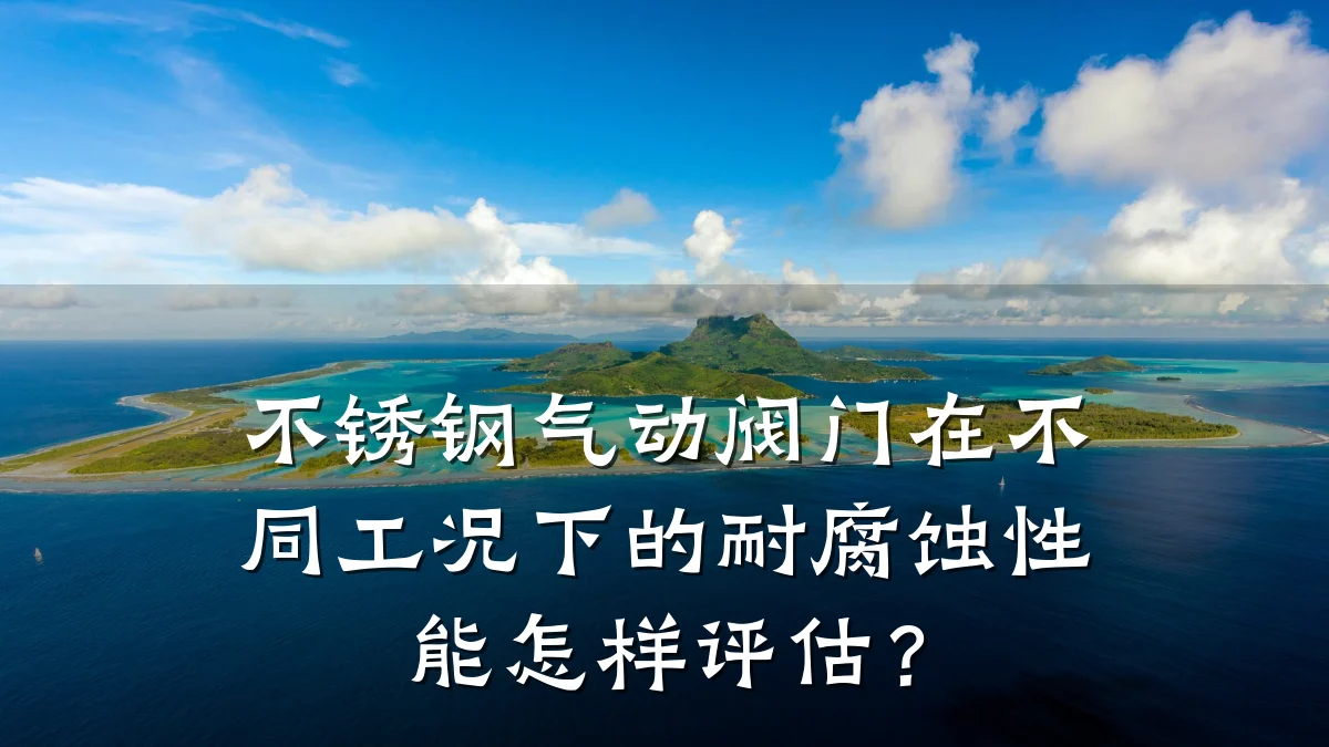 不锈钢气动阀门在不同工况下的耐腐蚀性能怎样评估?