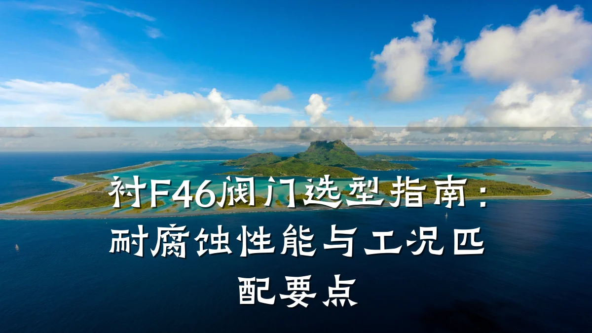 衬F46阀门选型指南:耐腐蚀性能与工况匹配要点