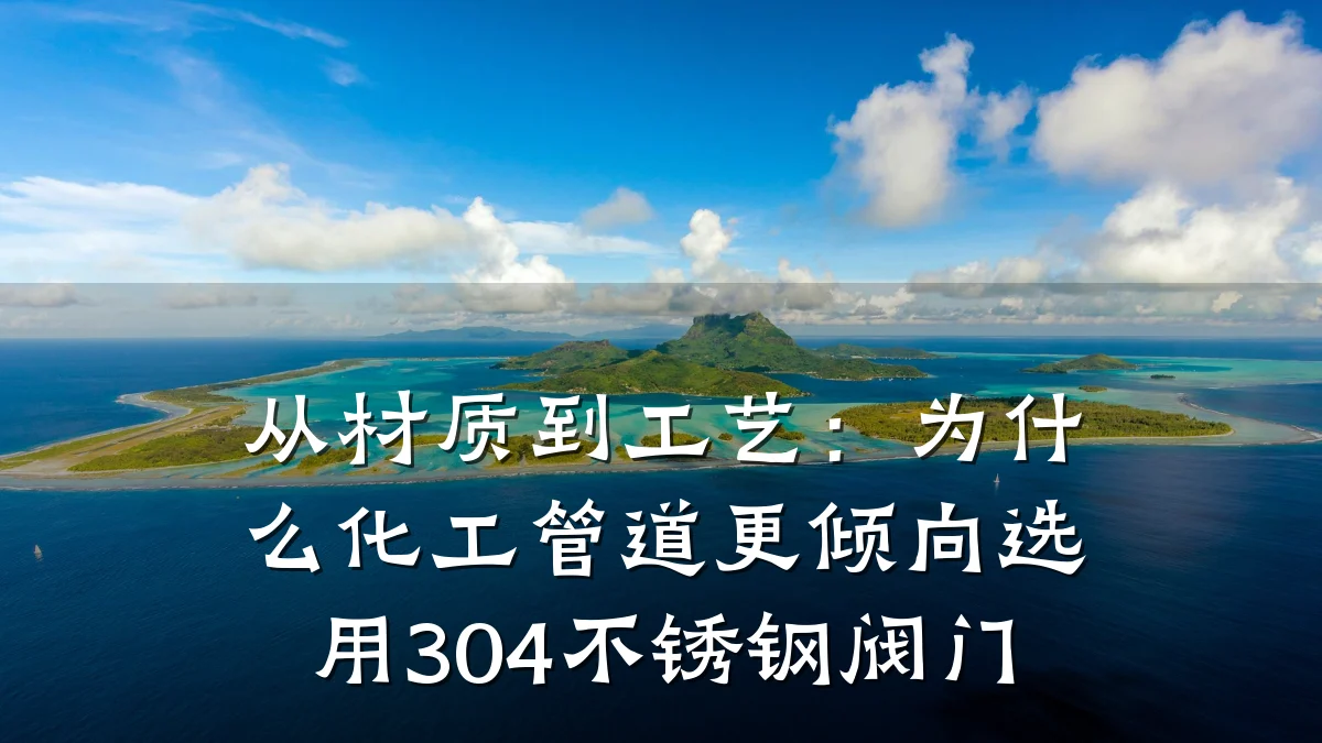 从材质到工艺:为什么化工管道更倾向选用304不锈钢阀门