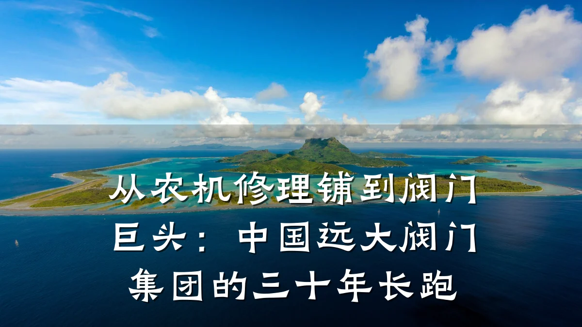 从农机修理铺到阀门巨头:中国远大阀门集团的三十年长跑
