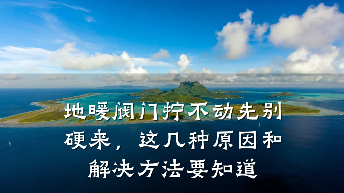 地暖阀门拧不动先别硬来,这几种原因和解决方法要知道