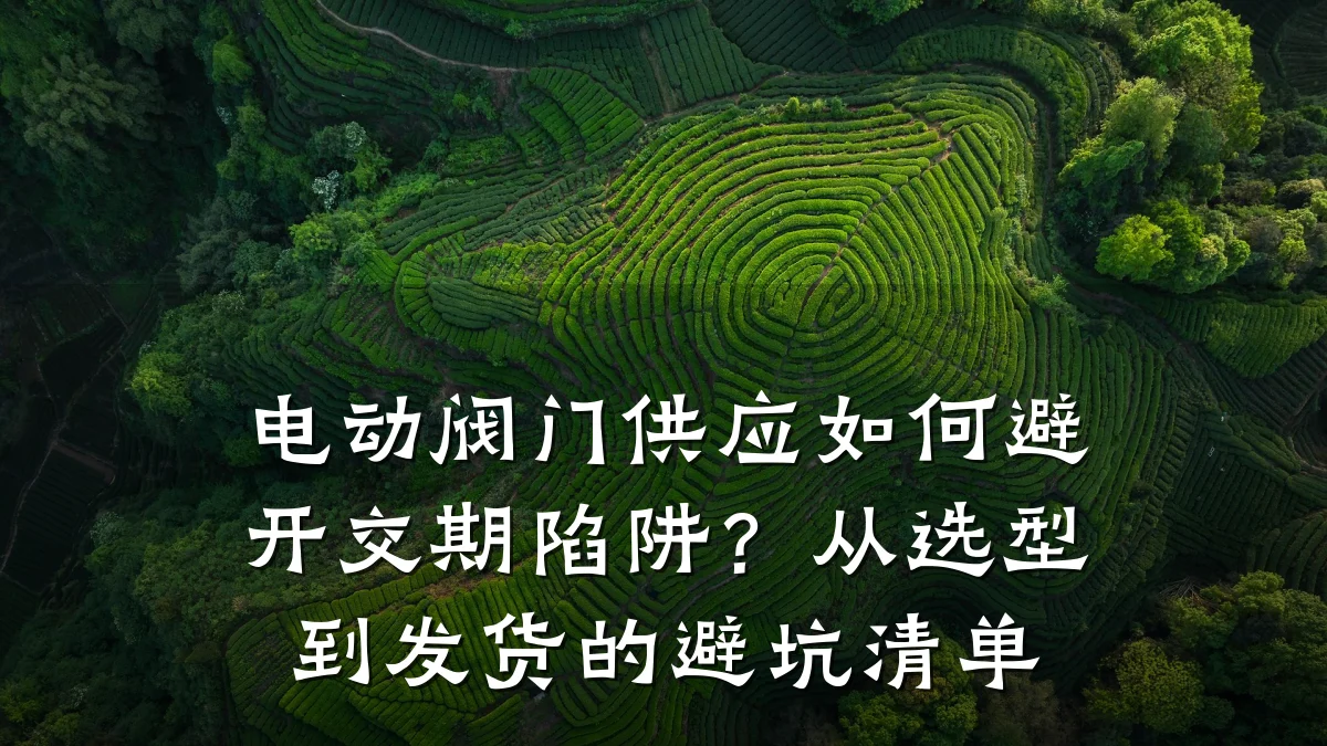 电动阀门供应如何避开交期陷阱？从选型到发货的避坑清单