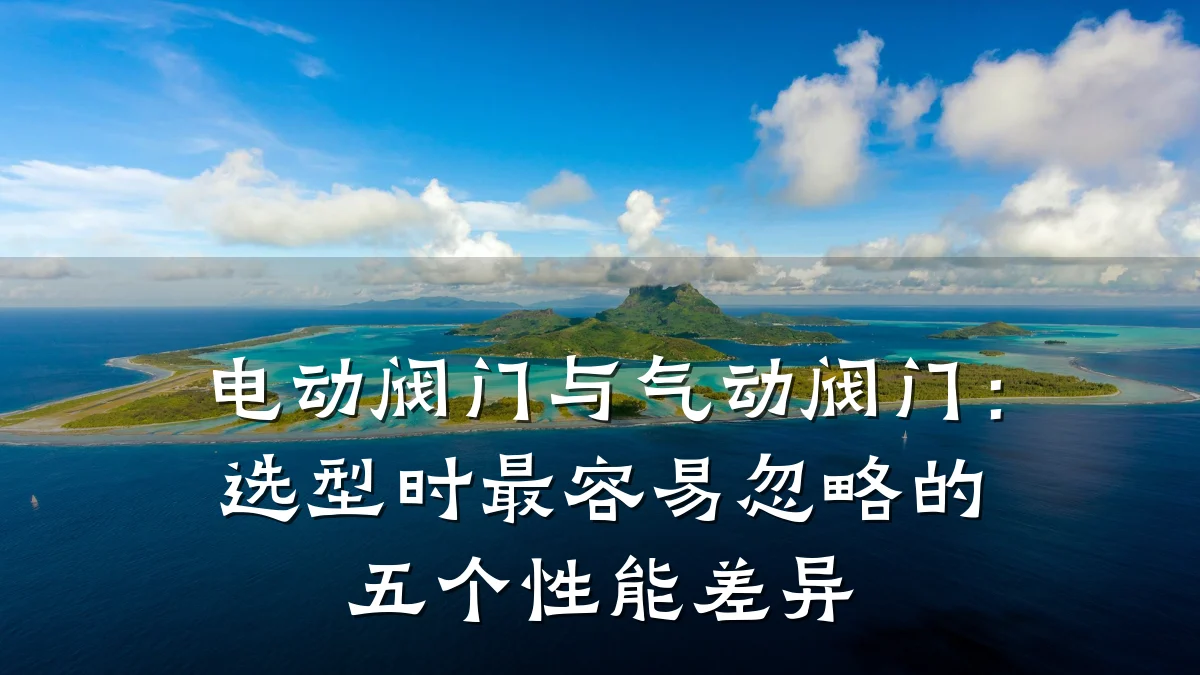 电动阀门与气动阀门:选型时最容易忽略的五个性能差异