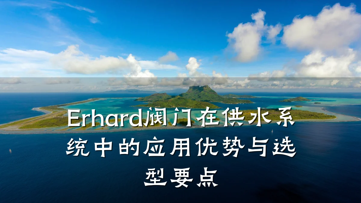 Erhard阀门在供水系统中的应用优势与选型要点