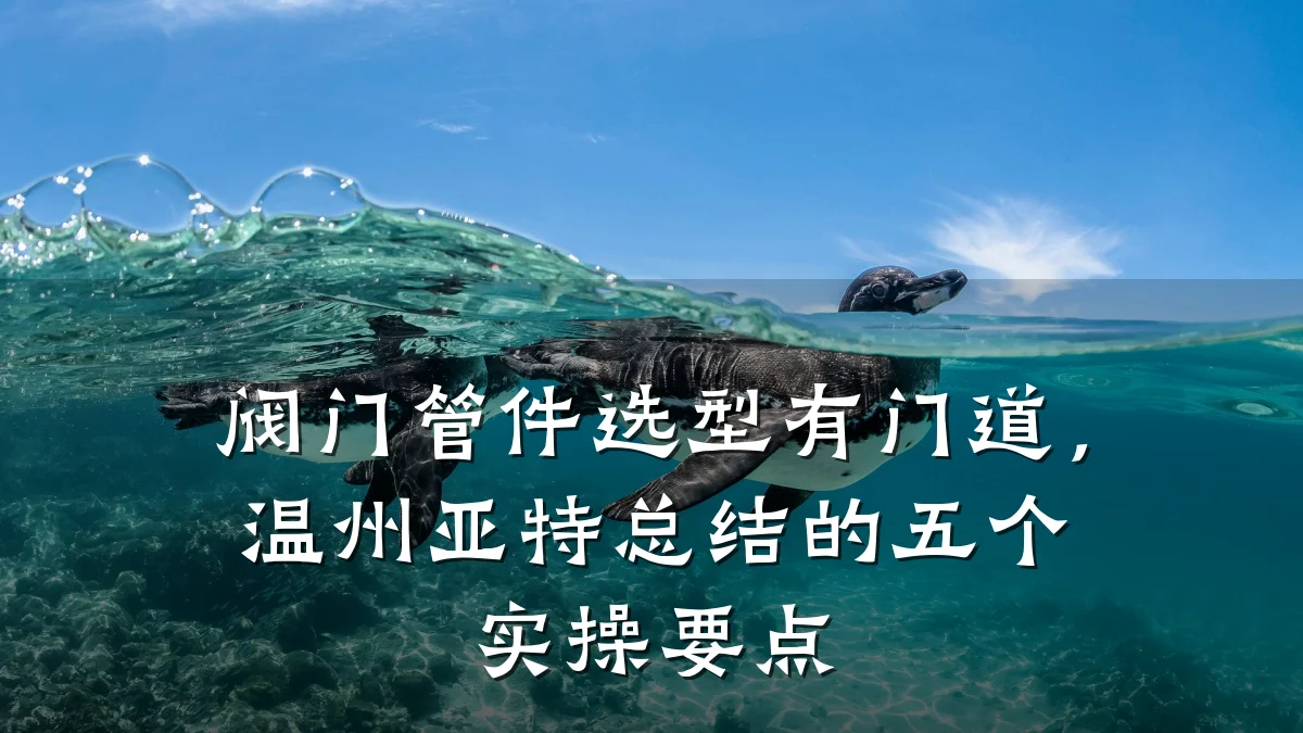 阀门管件选型有门道,温州亚特总结的五个实操要点