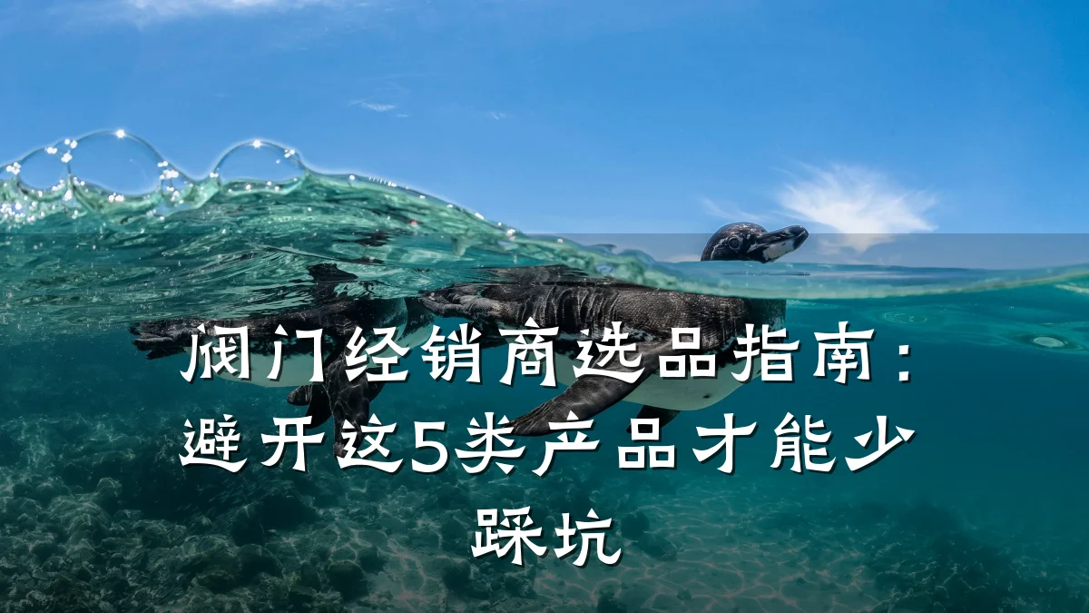 阀门经销商选品指南:避开这5类产品才能少踩坑