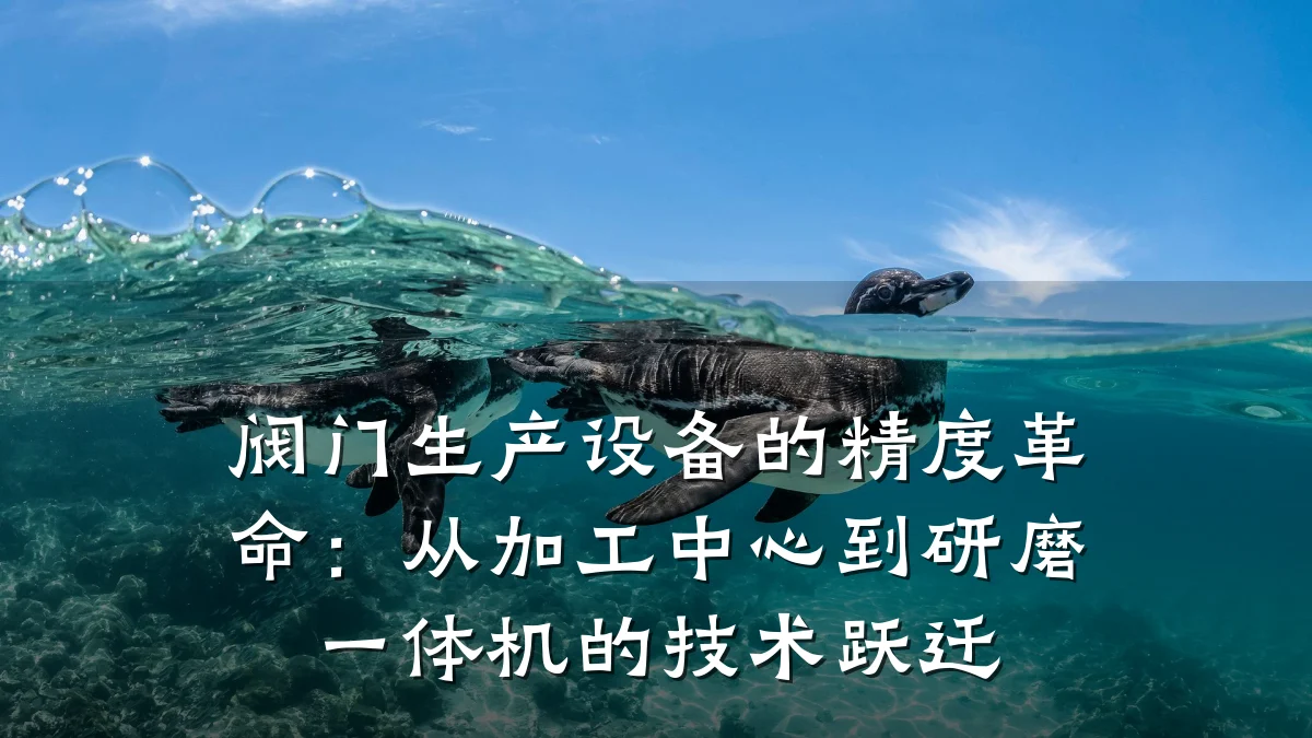 阀门生产设备的精度革命:从加工中心到研磨一体机的技术跃迁