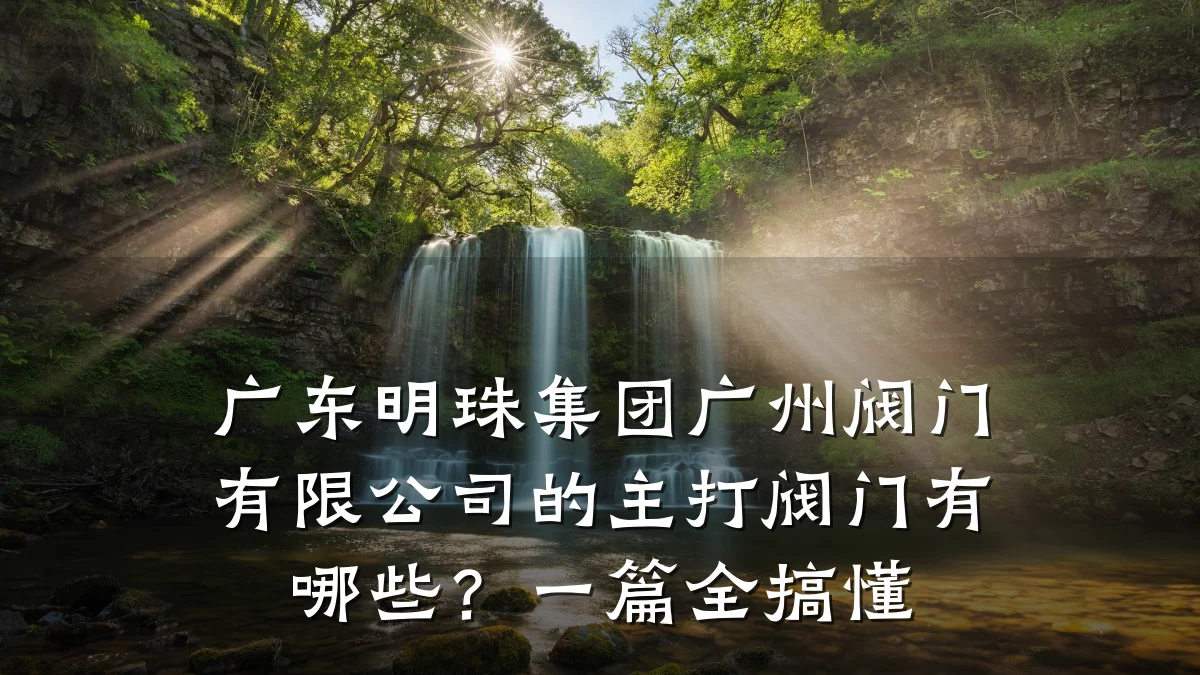 广东明珠集团广州阀门有限公司的主打阀门有哪些?一篇全搞懂