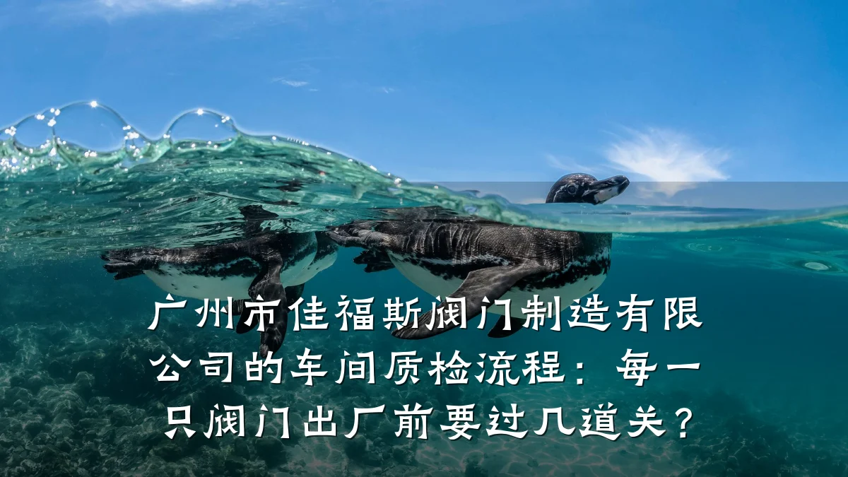 广州市佳福斯阀门制造有限公司的车间质检流程:每一只阀门出厂前要过几道关?